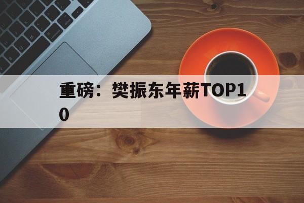 包含重磅:樊振东年薪TOP10的词条 包含重磅:樊振东年薪TOP10的词条