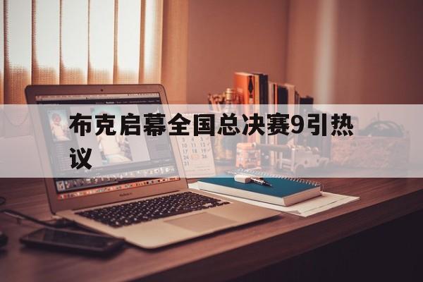 包含布克启幕全国总决赛9引热议的词条 包含布克启幕全国总决赛9引热议的词条